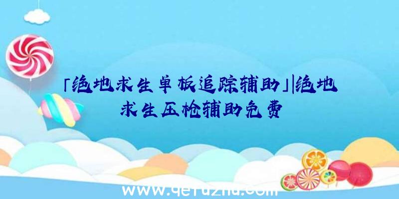 「绝地求生单板追踪辅助」|绝地求生压枪辅助免费